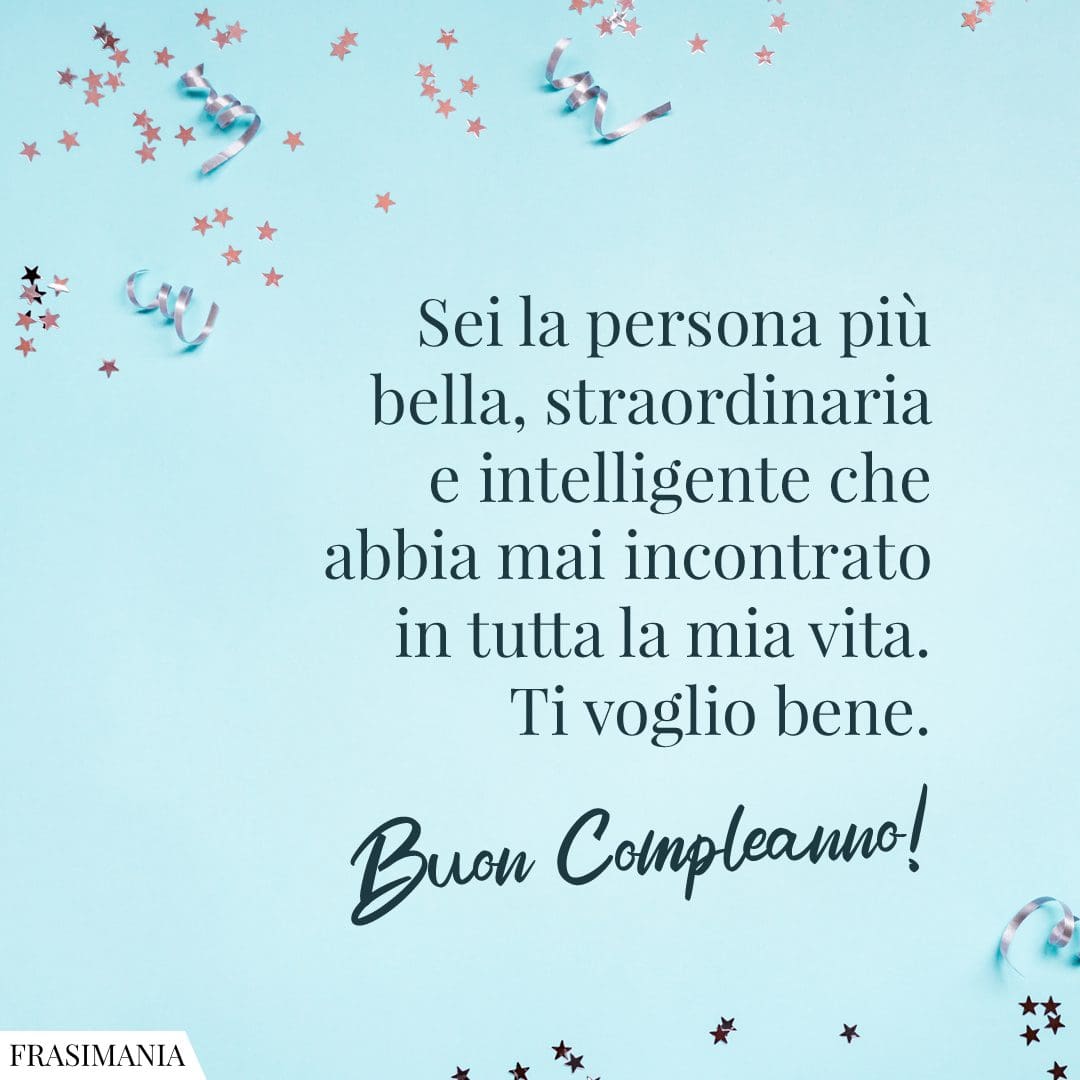 Sei la persona più bella, straordinaria e intelligente che abbia mai incontrato in tutta la mia vita. Ti voglio bene. Buon Compleanno!