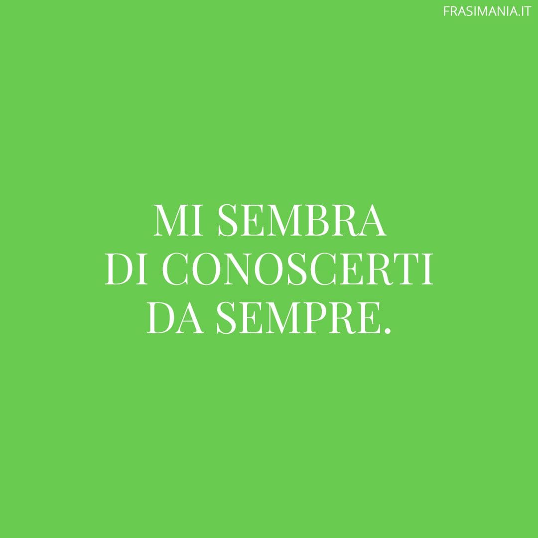 Mi sembra di conoscerti da sempre.