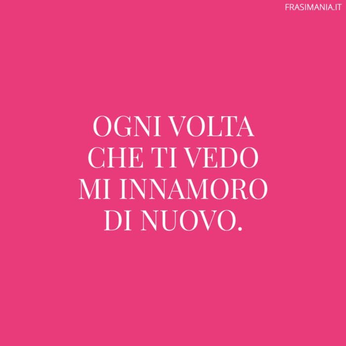 Ogni volta che ti vedo mi innamoro di nuovo.