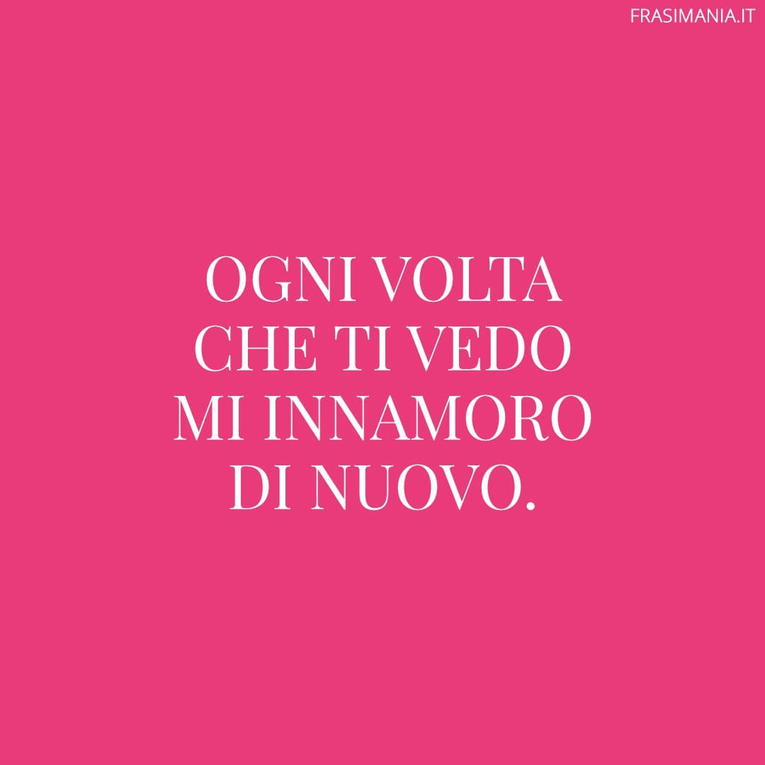 Ogni volta che ti vedo mi innamoro di nuovo.