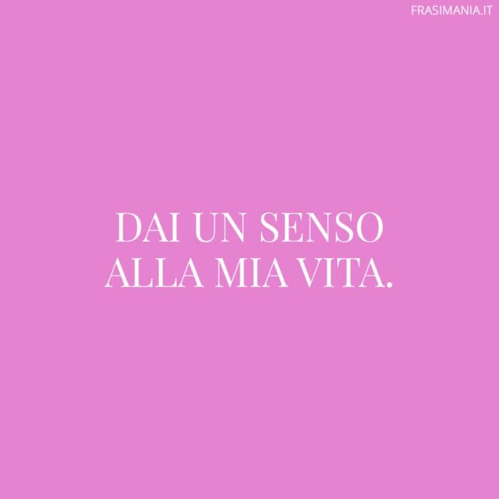 Dai un senso alla mia vita.