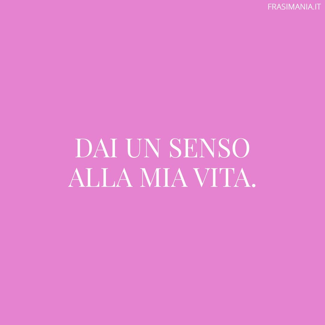 Dai un senso alla mia vita.