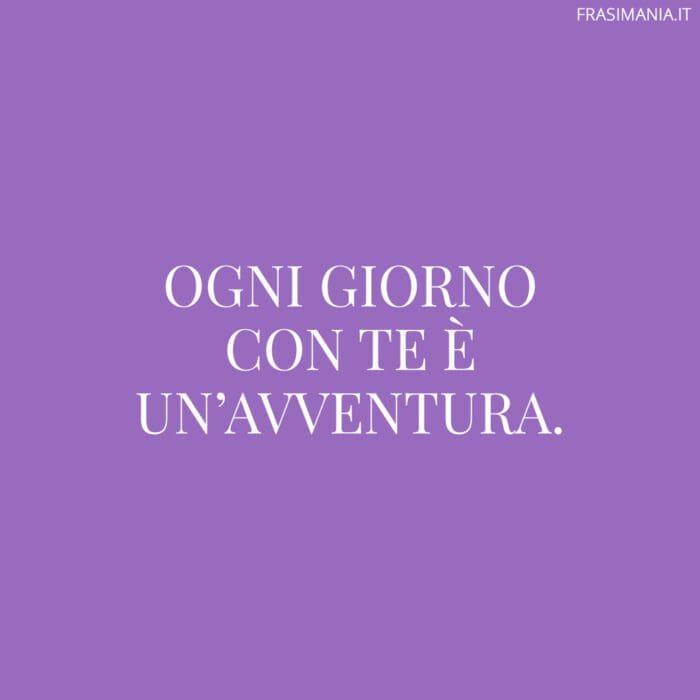 Ogni giorno con te è un’avventura.