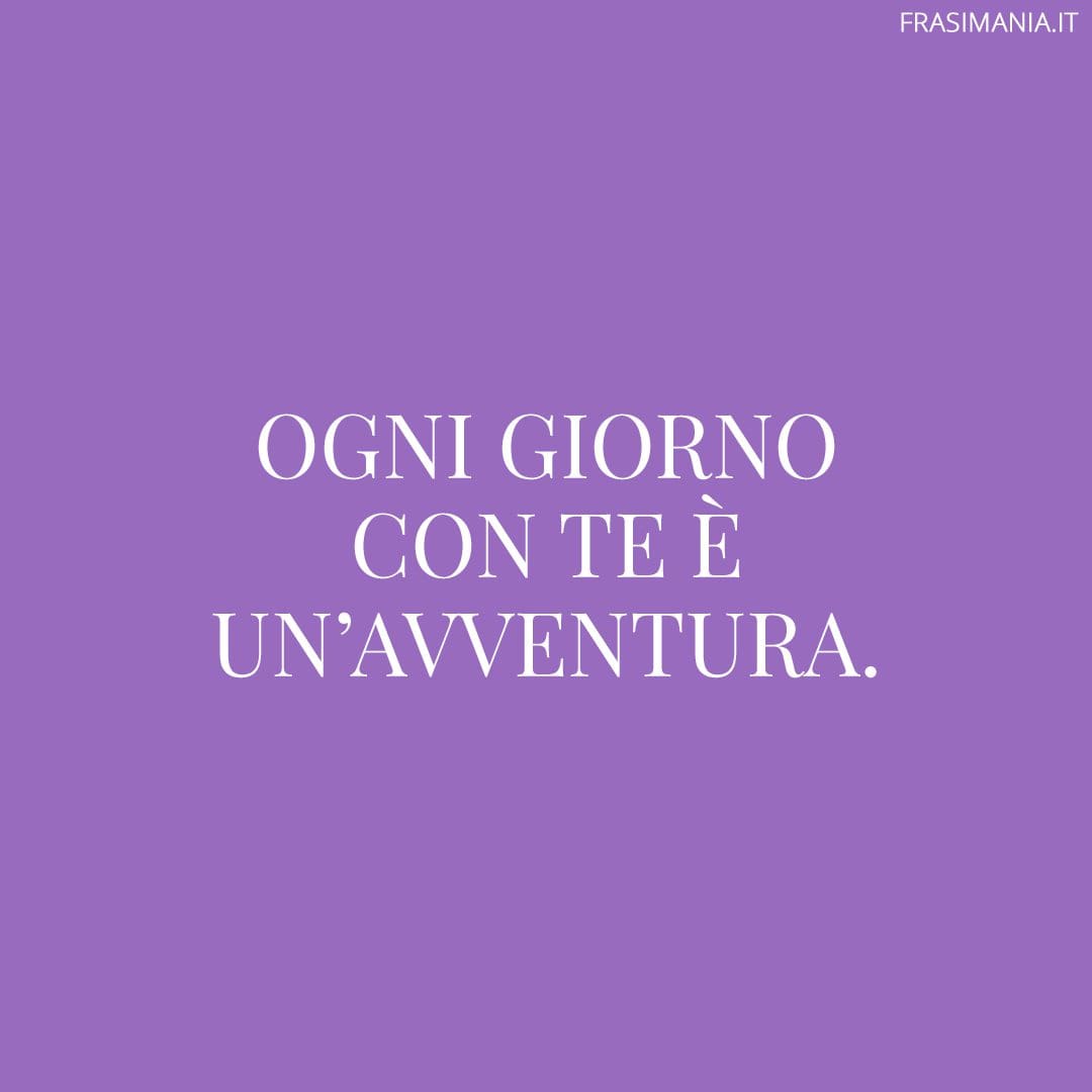 Ogni giorno con te è un'avventura.