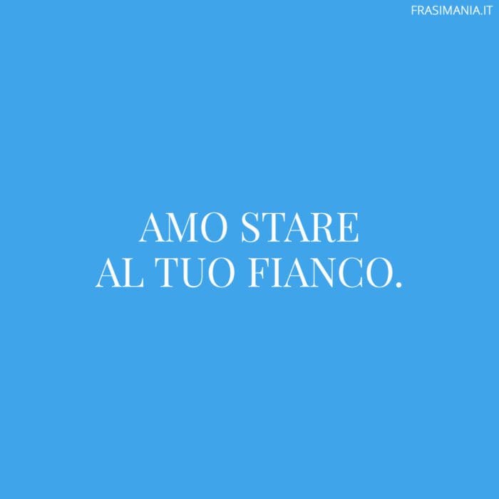 Amo stare al tuo fianco.