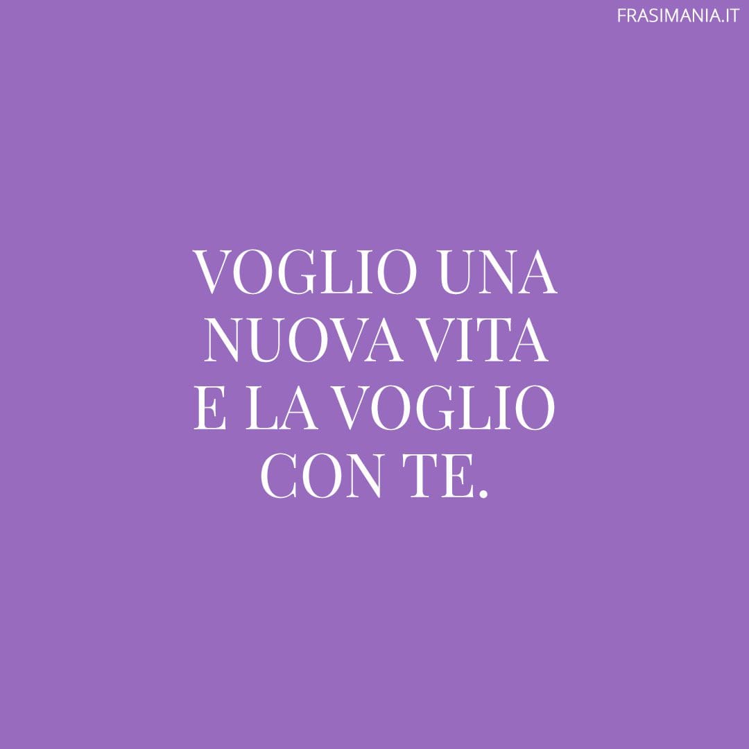 Voglio una nuova vita e la voglio con te.