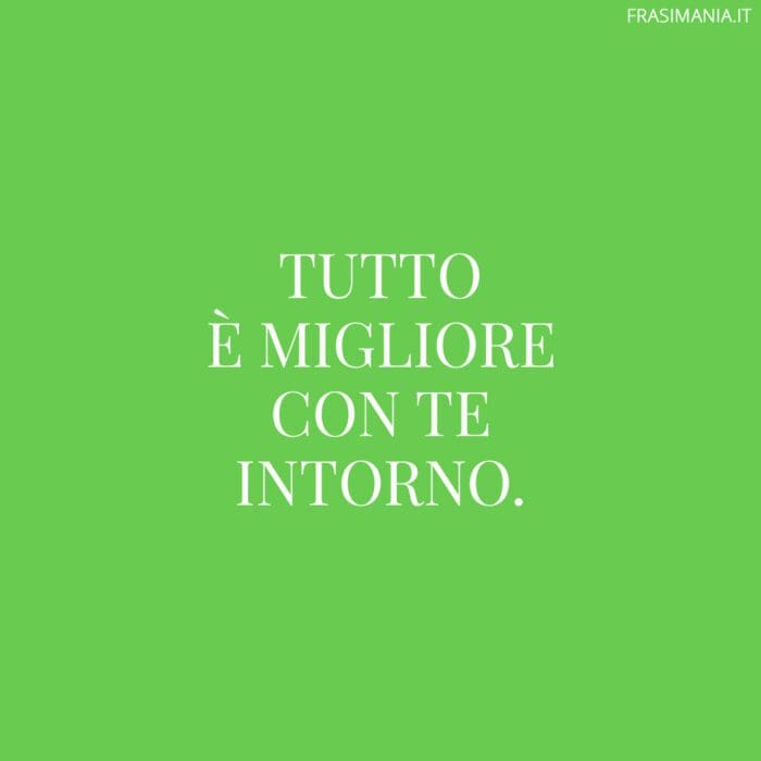 Tutto è migliore con te intorno.