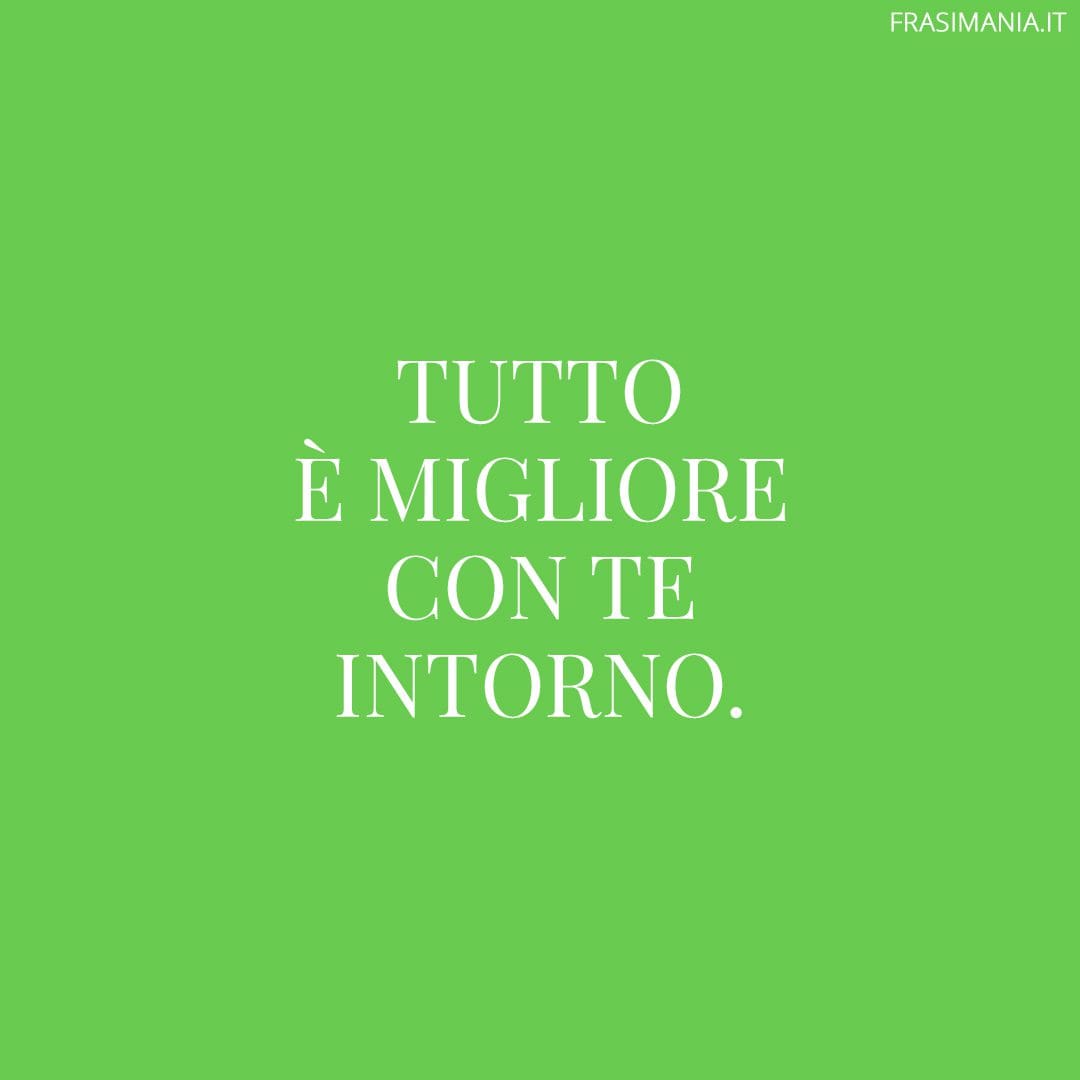 Tutto è migliore con te intorno.