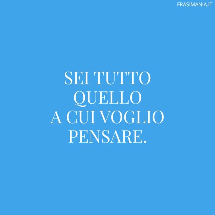 Sei tutto quello a cui voglio pensare.
