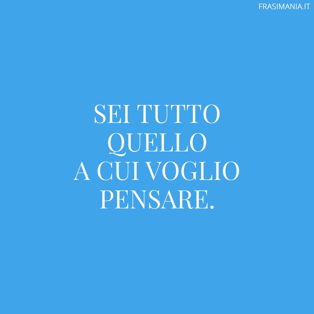 Sei tutto quello a cui voglio pensare.
