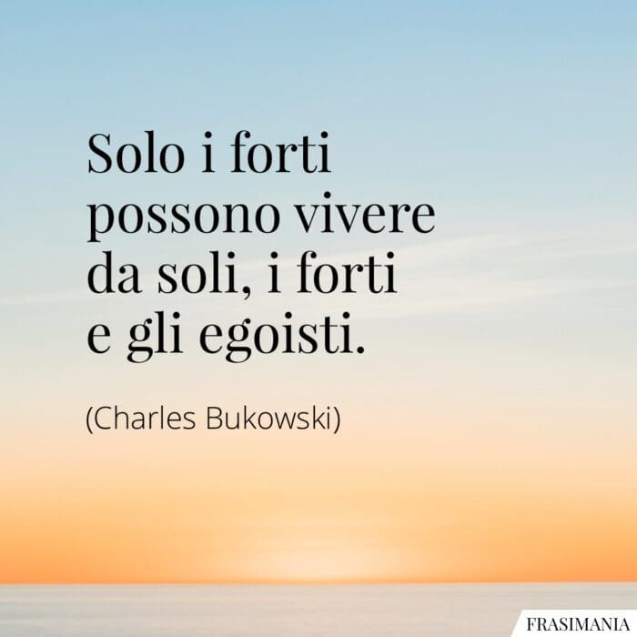 Solo i forti possono vivere da soli, i forti e gli egoisti.