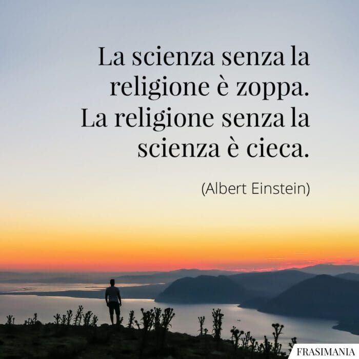 La scienza senza la religione è zoppa. La religione senza la scienza è cieca.