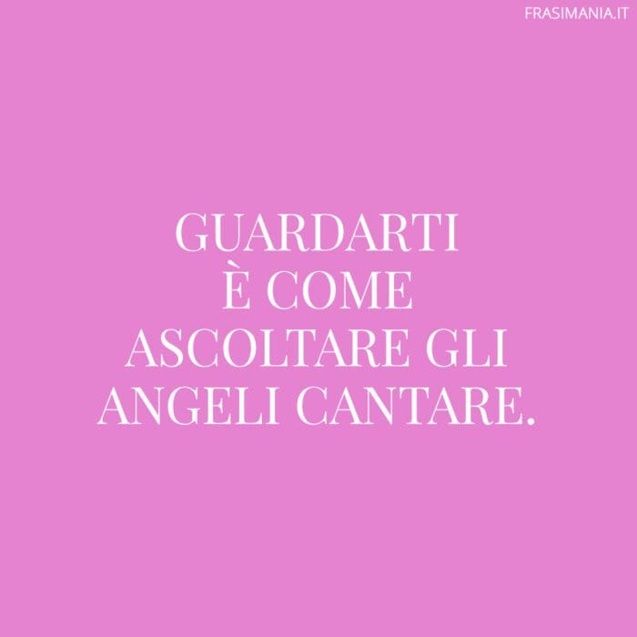 Guardarti è come ascoltare gli angeli cantare.
