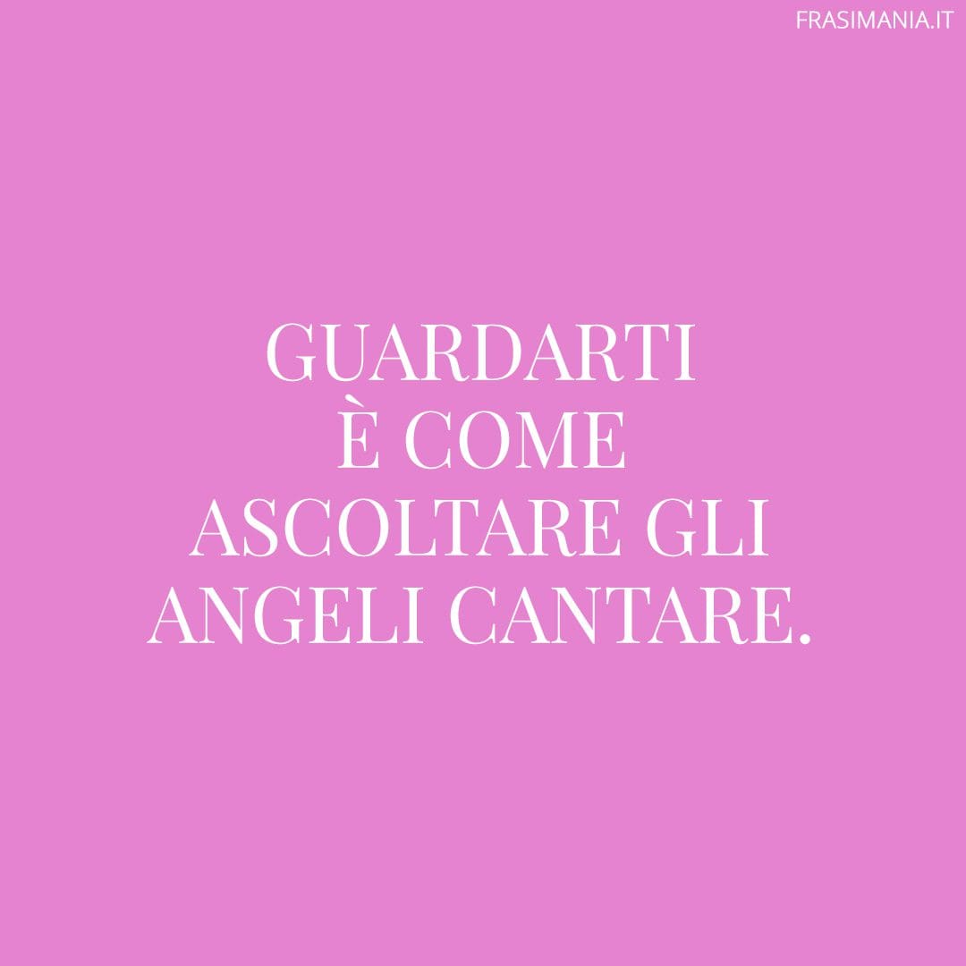 Guardarti è come ascoltare gli angeli cantare.