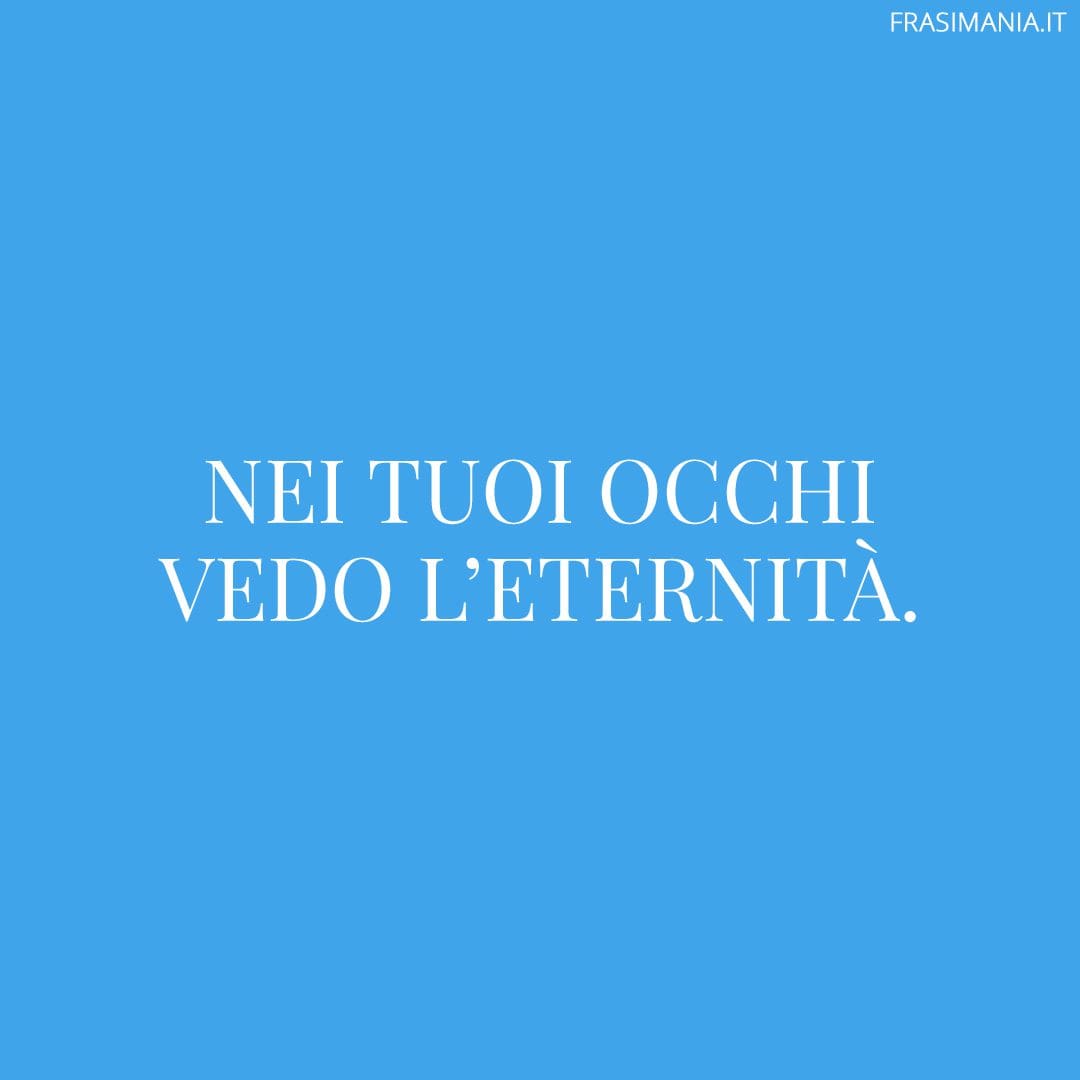 Nei tuoi occhi vedo l'eternità.