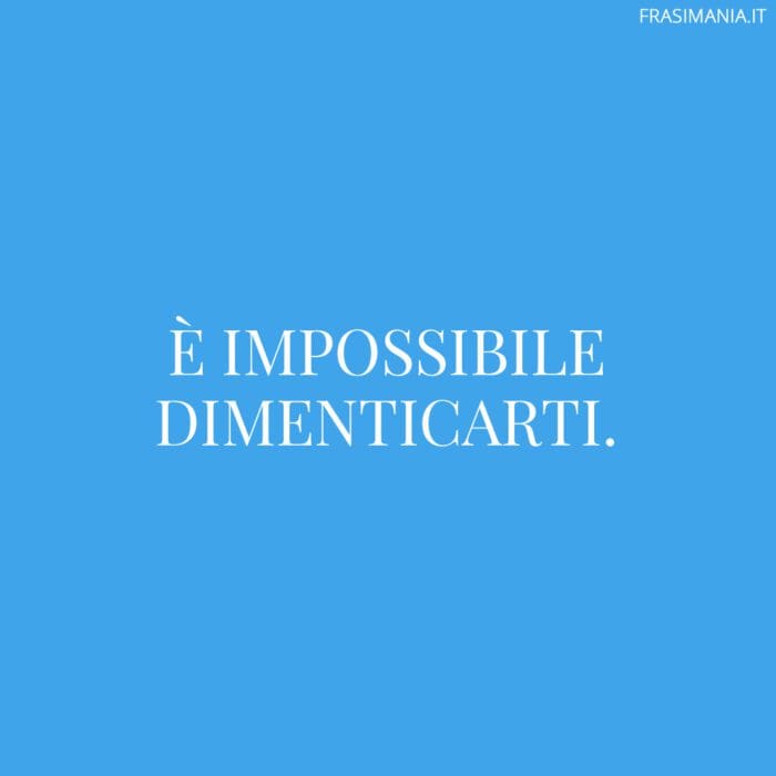 È impossibile dimenticarti.