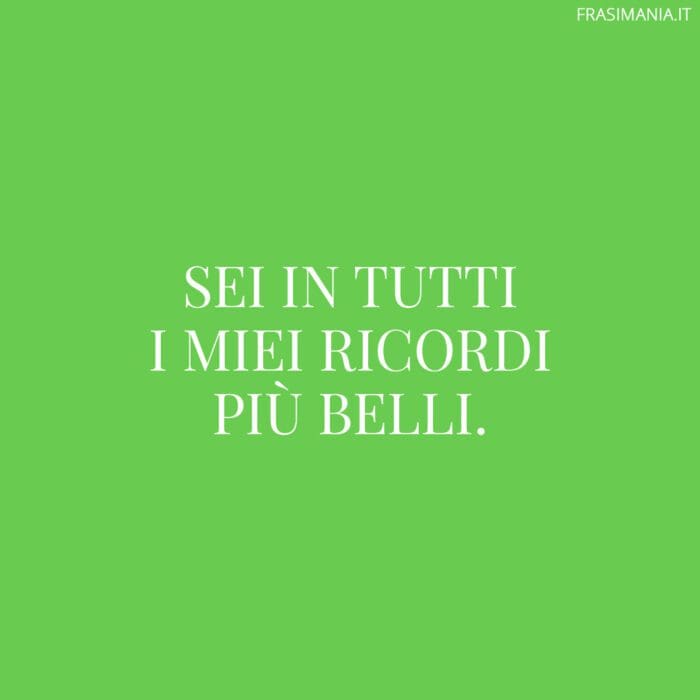 Sei in tutti i miei ricordi più belli.