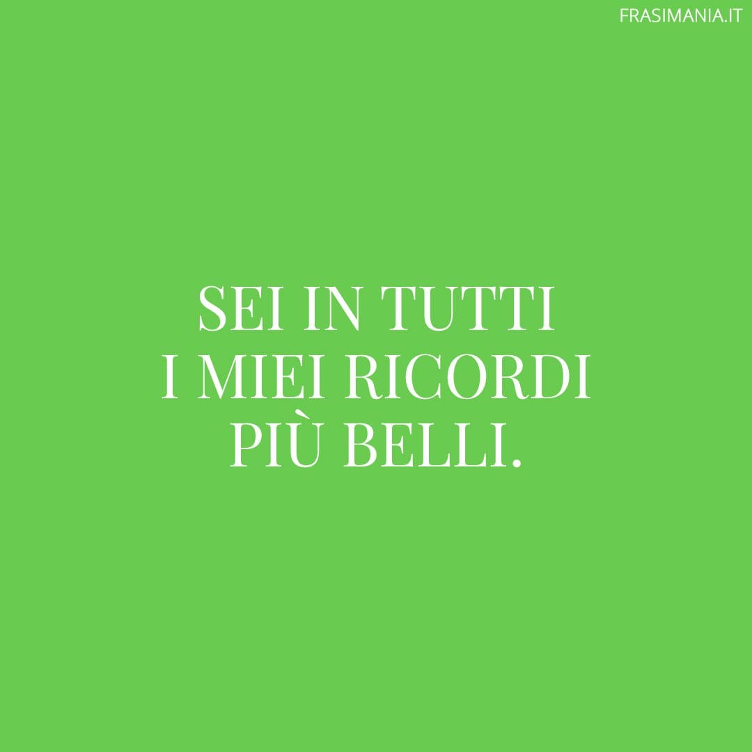Sei in tutti i miei ricordi più belli.