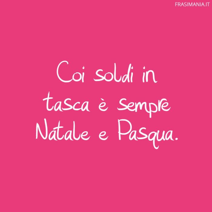 Coi soldi in tasca è sempre Natale e Pasqua.