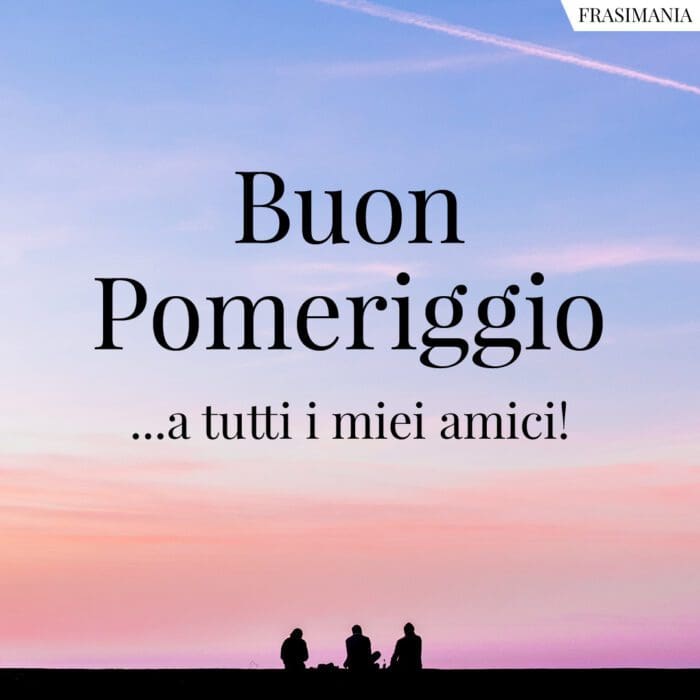 Buon Pomeriggio …a tutti i miei amici!