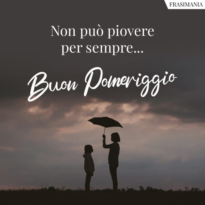 Non può piovere per sempre… Buon Pomeriggio.