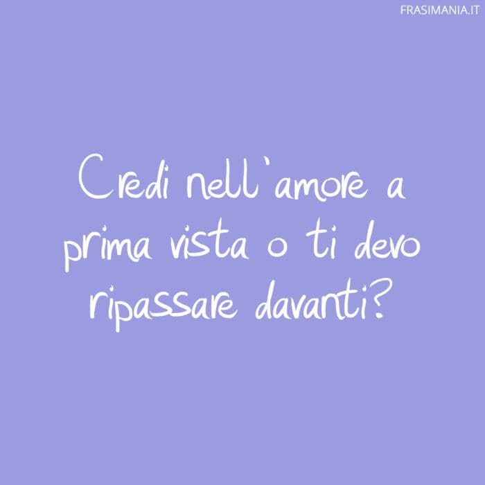 Credi nell’amore a prima vista o ti devo ripassare davanti?