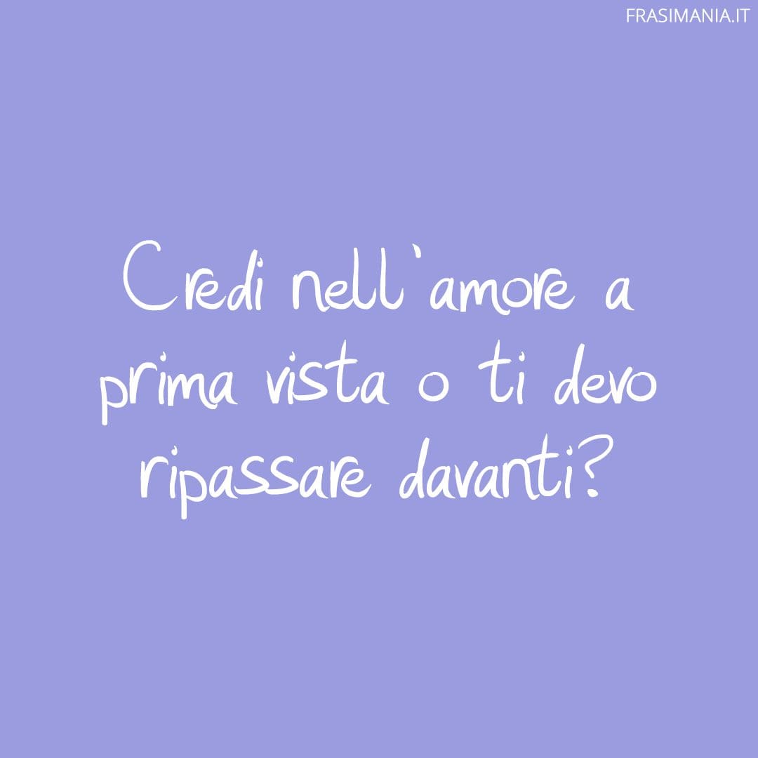 Credi nell'amore a prima vista o ti devo ripassare davanti?
