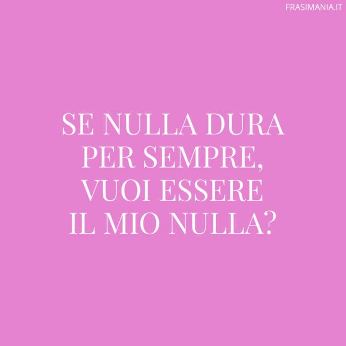 Se nulla dura per sempre, vuoi essere il mio nulla?