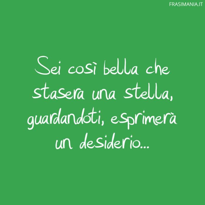 Sei così bella che stasera una stella, guardandoti, esprimerà un desiderio…