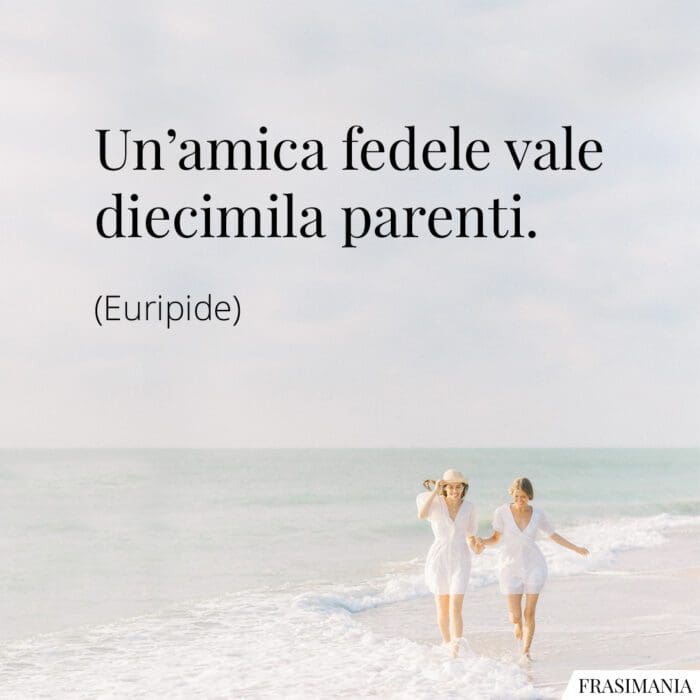 Un'amica fedele vale diecimila parenti.