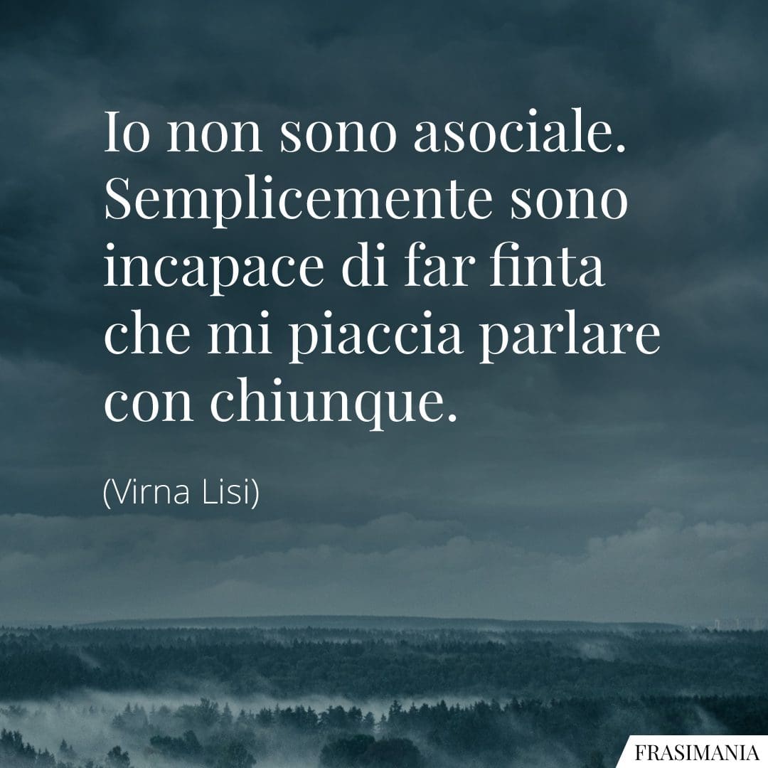 Io non sono asociale. Semplicemente sono incapace di far finta che mi piaccia parlare con chiunque.