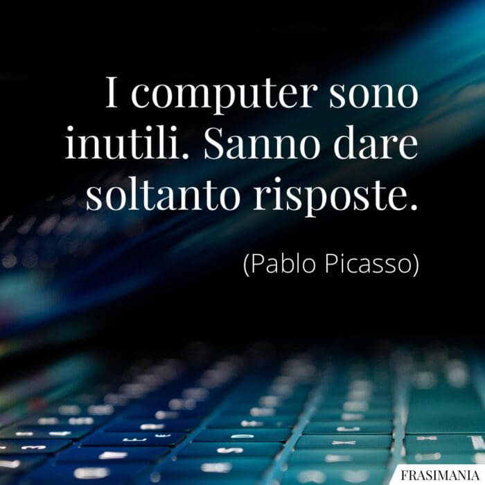 I computer sono inutili. Sanno dare soltanto risposte.
