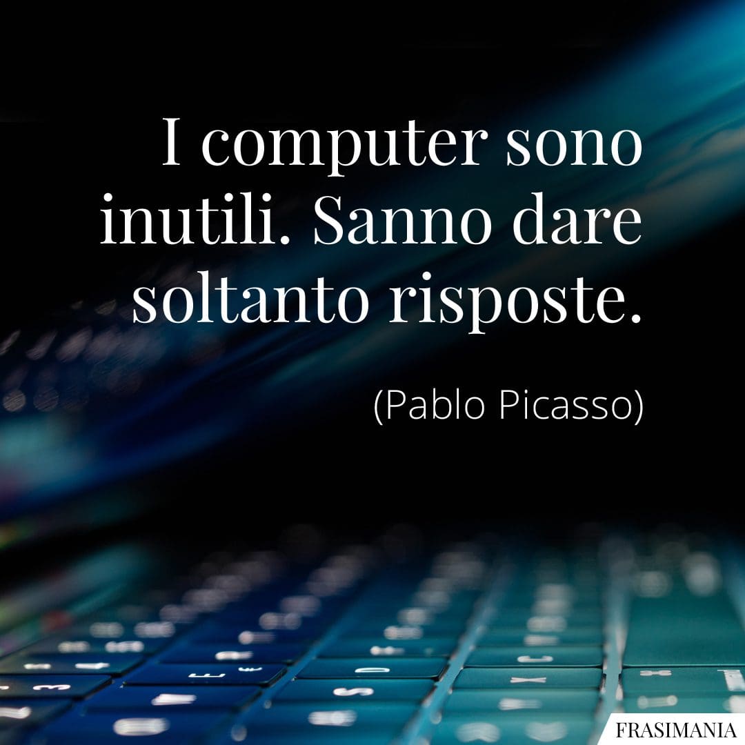 I computer sono inutili. Sanno dare soltanto risposte.
