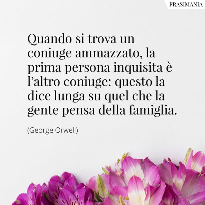 Quando si trova un coniuge ammazzato, la prima persona inquisita è l'altro coniuge: questo la dice lunga su quel che la gente pensa della famiglia.