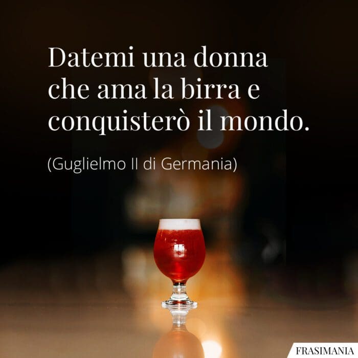 Datemi una donna che ama la birra e conquisterò il mondo.