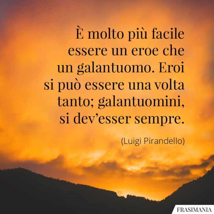 È molto più facile essere un eroe che un galantuomo. Eroi si può essere una volta tanto; galantuomini, si dev'esser sempre.