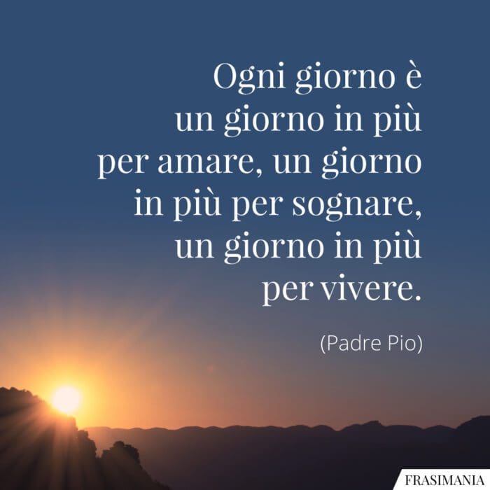 Ogni giorno è un giorno in più per amare, un giorno in più per sognare, un giorno in più per vivere.