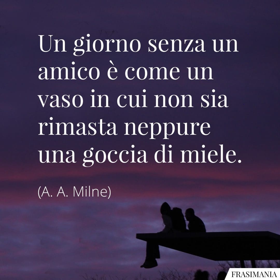Un giorno senza un amico è come un vaso in cui non sia rimasta neppure una goccia di miele.