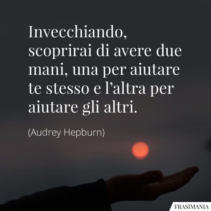 Invecchiando, scoprirai di avere due mani, una per aiutare te stesso e l'altra per aiutare gli altri.