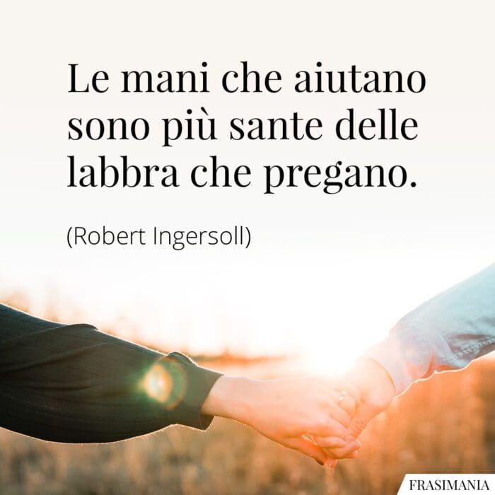 Le mani che aiutano sono più sante delle labbra che pregano.