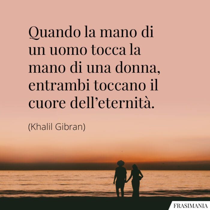 Quando la mano di un uomo tocca la mano di una donna, entrambi toccano il cuore dell'eternità.