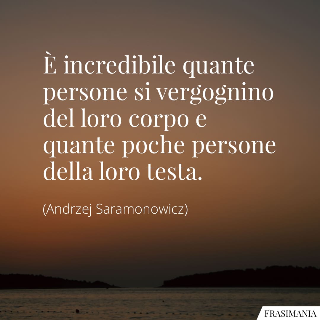 È incredibile quante persone si vergognino del loro corpo e quante poche persone della loro testa.