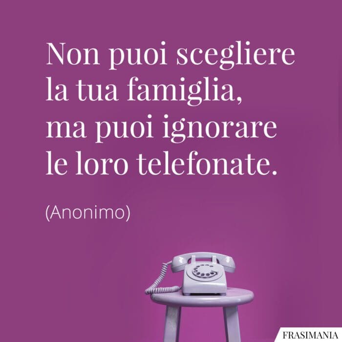 Frasi scegliere famiglia ignorare telefonate