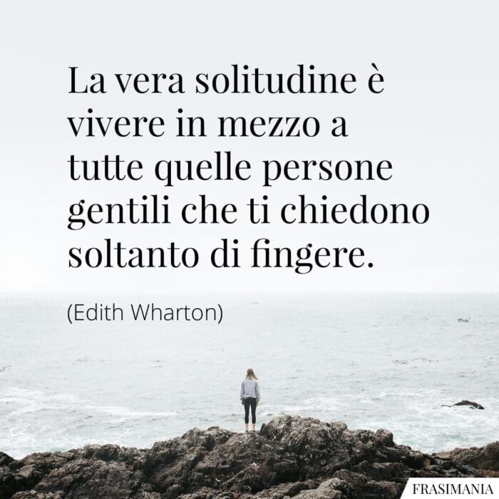 La vera solitudine è vivere in mezzo a tutte quelle persone gentili che ti chiedono soltanto di fingere.