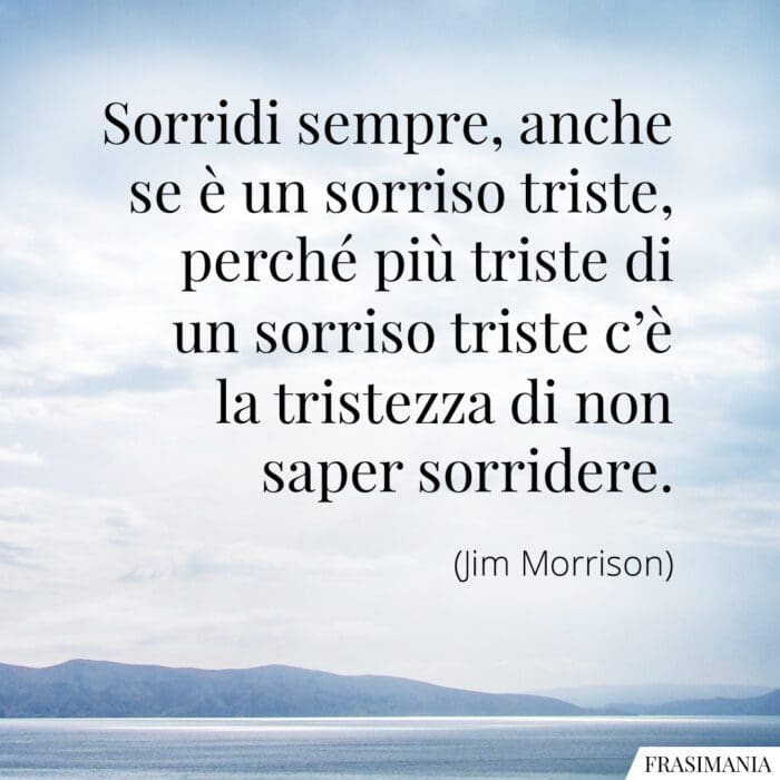 Sorridi sempre, anche se è un sorriso triste, perché più triste di un sorriso triste c'è la tristezza di non saper sorridere.