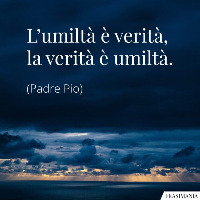 L'umiltà è verità, la verità è umiltà.