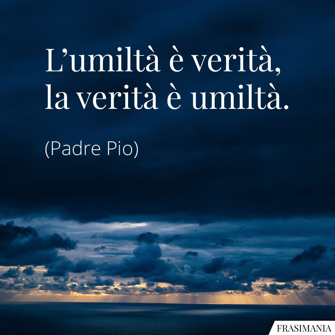 L'umiltà è verità, la verità è umiltà.