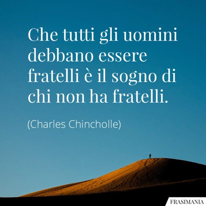 Che tutti gli uomini debbano essere fratelli è il sogno di chi non ha fratelli.