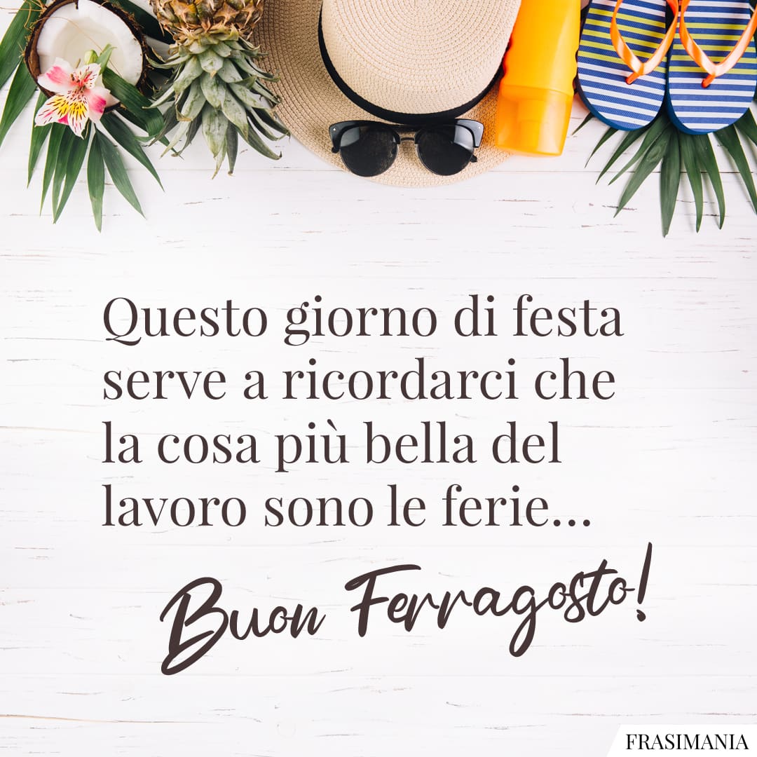 Questo giorno di festa serve a ricordarci che la cosa più bella del lavoro sono le ferie... Buon Ferragosto!