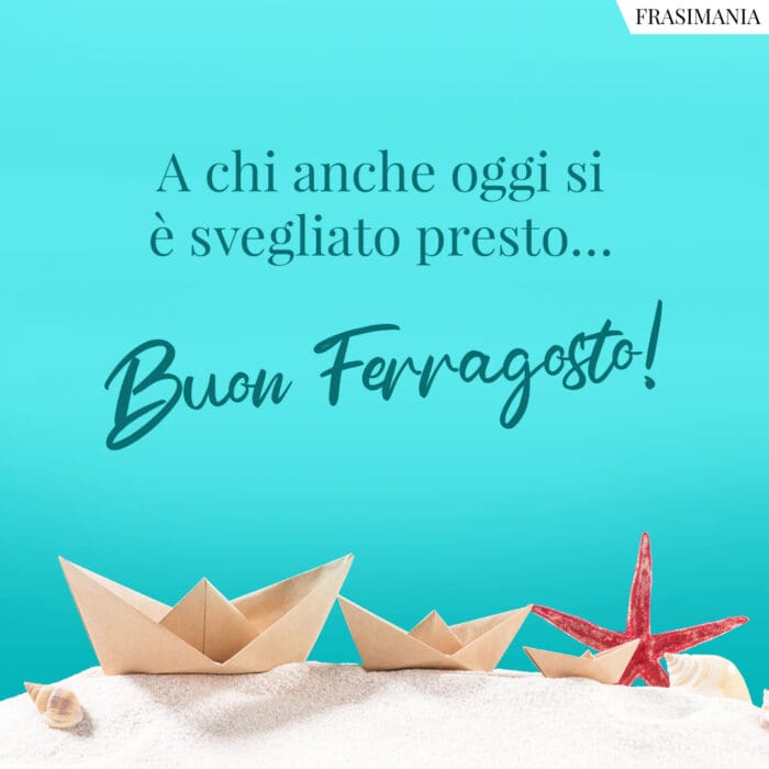 A chi anche oggi si è svegliato presto… Buon Ferragosto!